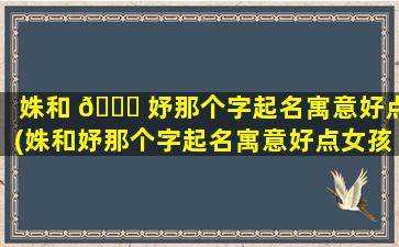 姝和 🐝 妤那个字起名寓意好点(姝和妤那个字起名寓意好点女孩)